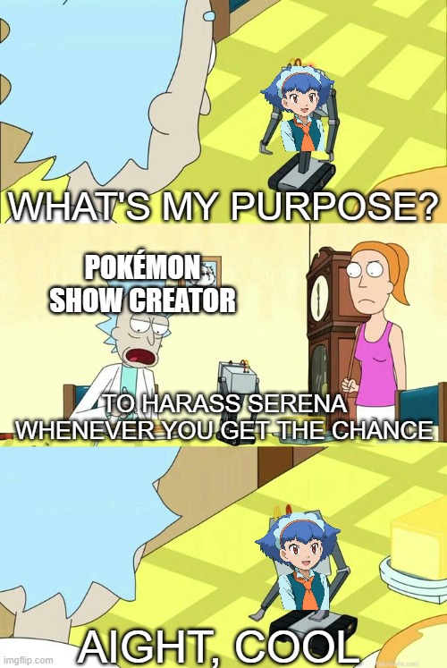 This is fax | WHAT'S MY PURPOSE? POKÉMON SHOW CREATOR; TO HARASS SERENA WHENEVER YOU GET THE CHANCE; AIGHT, COOL | image tagged in what's my purpose - butter robot,memes,pokemon,miette,why are you reading this,bmo this is probably bad huh | made w/ Imgflip meme maker