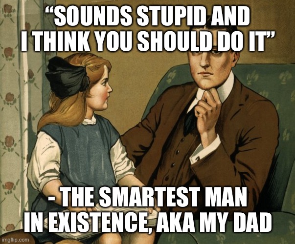 Those two kinda actually look like us… | “SOUNDS STUPID AND I THINK YOU SHOULD DO IT”; - THE SMARTEST MAN IN EXISTENCE, AKA MY DAD | image tagged in wisdom | made w/ Imgflip meme maker