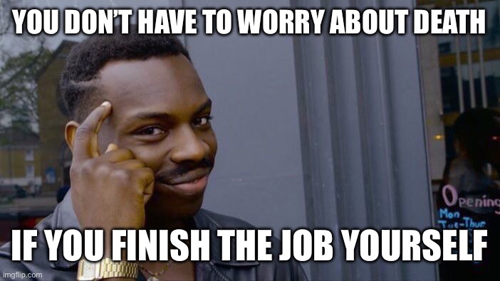 Roll Safe Think About It Meme | YOU DON’T HAVE TO WORRY ABOUT DEATH; IF YOU FINISH THE JOB YOURSELF | image tagged in memes,roll safe think about it | made w/ Imgflip meme maker