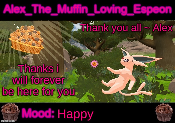 Thanks | Thank you all ~ Alex; Thanks i will forever be here for you; Happy | image tagged in alex_the_muffin_loving_espeon announcement by liamsworlds | made w/ Imgflip meme maker