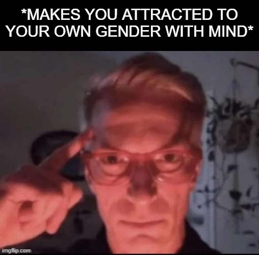 say gex or sesbian lex | *MAKES YOU ATTRACTED TO YOUR OWN GENDER WITH MIND* | made w/ Imgflip meme maker