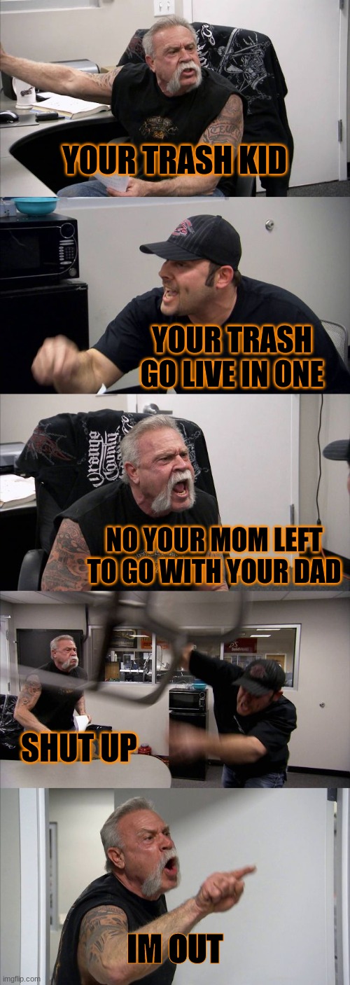 when you and your freind argue on the game | YOUR TRASH KID; YOUR TRASH GO LIVE IN ONE; NO YOUR MOM LEFT TO GO WITH YOUR DAD; SHUT UP; IM OUT | image tagged in memes,american chopper argument | made w/ Imgflip meme maker