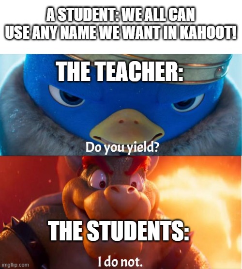 do you yield? i do not | A STUDENT: WE ALL CAN USE ANY NAME WE WANT IN KAHOOT! THE TEACHER: THE STUDENTS: | image tagged in do you yield i do not | made w/ Imgflip meme maker