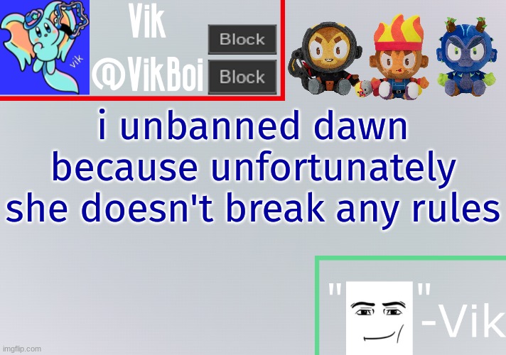 Vik announcement temp | i unbanned dawn because unfortunately she doesn't break any rules | image tagged in vik announcement temp | made w/ Imgflip meme maker
