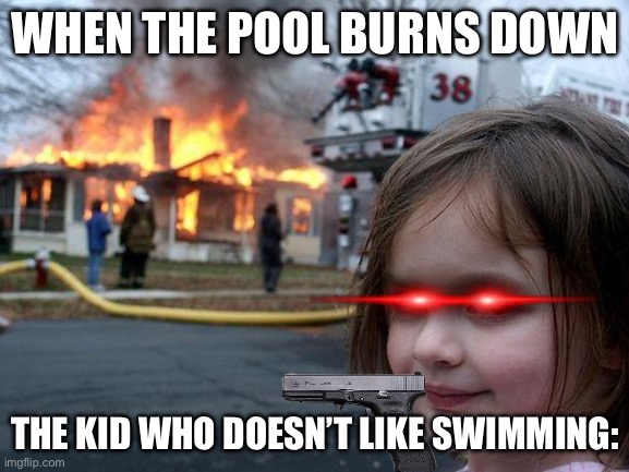 The pool | WHEN THE POOL BURNS DOWN; THE KID WHO DOESN’T LIKE SWIMMING: | image tagged in memes,disaster girl | made w/ Imgflip meme maker