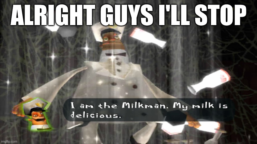 Only 2 of those alts were mine, I swear. | ALRIGHT GUYS I'LL STOP | image tagged in i am the milkman | made w/ Imgflip meme maker
