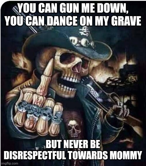 Cool Skeleton showing you the middle finger | YOU CAN GUN ME DOWN, YOU CAN DANCE ON MY GRAVE; BUT NEVER BE DISRESPECTFUL TOWARDS MOMMY | image tagged in cool skeleton showing you the middle finger | made w/ Imgflip meme maker