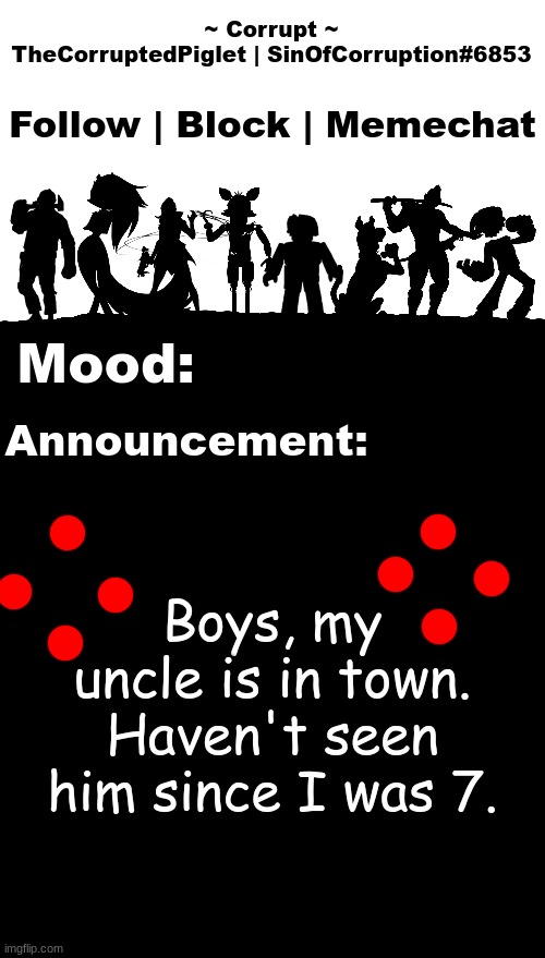 TheCorruptedPiglet Announcement Template v2 | Boys, my uncle is in town. Haven't seen him since I was 7. | image tagged in thecorruptedpiglet announcement template v2 | made w/ Imgflip meme maker