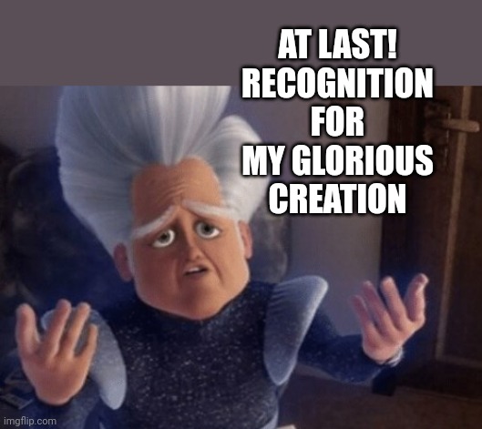 AT LAST!
RECOGNITION FOR MY GLORIOUS CREATION | made w/ Imgflip meme maker
