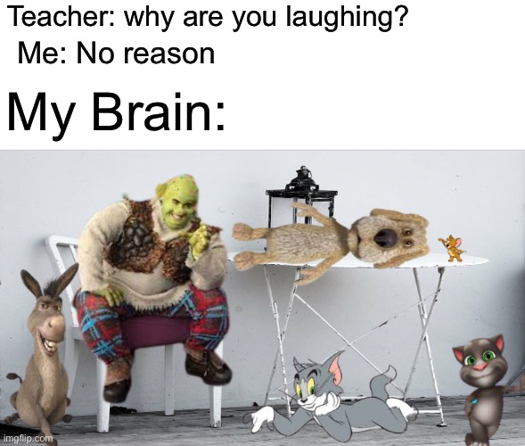 Shrek 5 | Teacher: why are you laughing? Me: No reason; My Brain: | image tagged in shrek,tom and jerry,talking ben | made w/ Imgflip meme maker