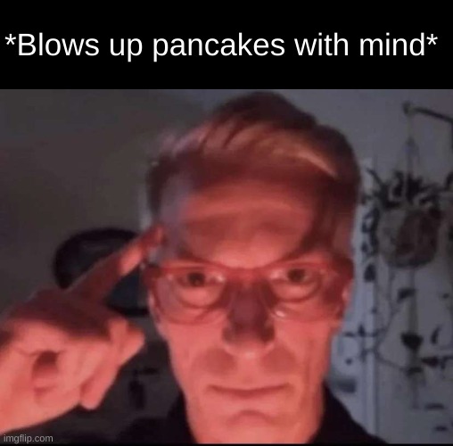 Blows up with mind | *Blows up pancakes with mind* | image tagged in blows up with mind | made w/ Imgflip meme maker