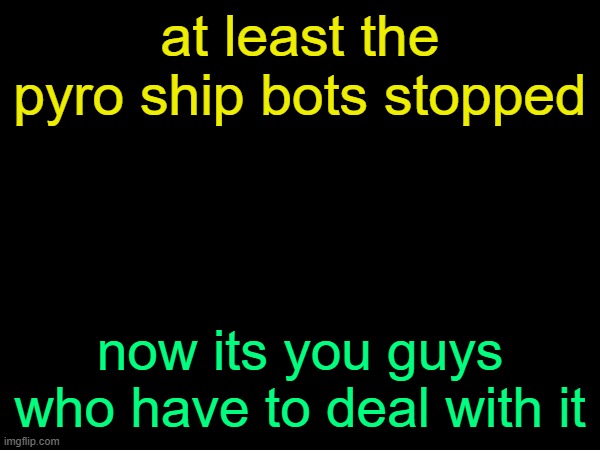 drizzy text temp | at least the pyro ship bots stopped; now its you guys who have to deal with it | image tagged in drizzy text temp | made w/ Imgflip meme maker