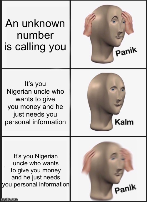 I want mooney | An unknown number is calling you; It’s you Nigerian uncle who wants to give you money and he just needs you personal information; It’s you Nigerian uncle who wants to give you money and he just needs you personal information | image tagged in memes,panik kalm panik,mooney | made w/ Imgflip meme maker
