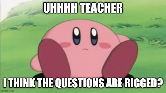 kirby | UHHHH TEACHER I THINK THE QUESTIONS ARE RIGGED? | image tagged in kirby | made w/ Imgflip meme maker