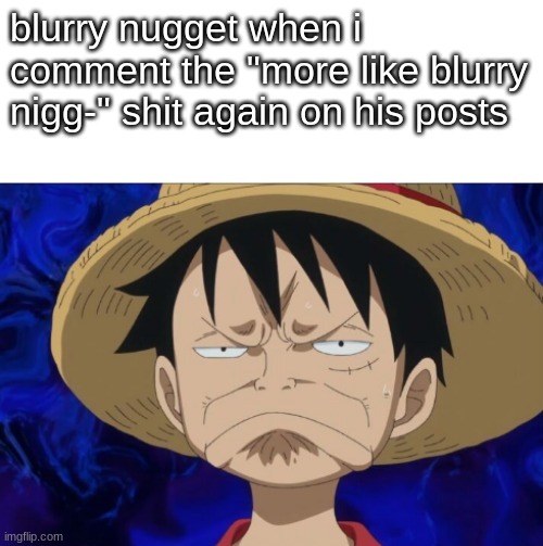 its funny as hell | blurry nugget when i comment the "more like blurry nigg-" shit again on his posts | image tagged in one piece luffy pout | made w/ Imgflip meme maker