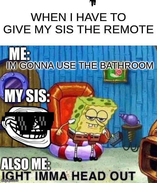evil sis | WHEN I HAVE TO GIVE MY SIS THE REMOTE; ME:; IM GONNA USE THE BATHROOM; MY SIS:; ALSO ME: | image tagged in memes,spongebob ight imma head out | made w/ Imgflip meme maker
