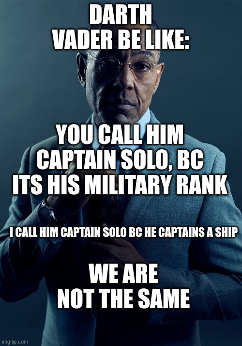 well duh | DARTH VADER BE LIKE:; YOU CALL HIM CAPTAIN SOLO, BC ITS HIS MILITARY RANK; I CALL HIM CAPTAIN SOLO BC HE CAPTAINS A SHIP; WE ARE NOT THE SAME | image tagged in gus fring we are not the same,star wars | made w/ Imgflip meme maker
