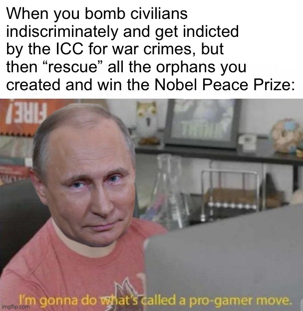 [Note to ambitious dictators: This is not a known pathway to the Nobel] | When you bomb civilians indiscriminately and get indicted by the ICC for war crimes, but then “rescue” all the orphans you created and win the Nobel Peace Prize: | image tagged in vladimir putin i'm gonna do what's called a pro-gamer move,putin,vladimir putin,russia,russo-ukrainian war,nobel prize | made w/ Imgflip meme maker