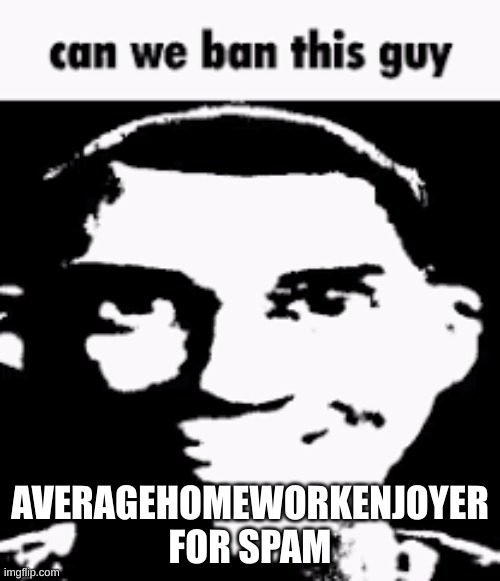 If I get my trolls deleted for spam then Homeworkenjoyer can get his. | AVERAGEHOMEWORKENJOYER FOR SPAM | image tagged in can we ban this guy | made w/ Imgflip meme maker