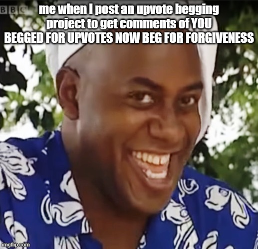 hhhhhhhhhhhhhhhhhhhhhhhhhh | me when I post an upvote begging project to get comments of YOU BEGGED FOR UPVOTES NOW BEG FOR FORGIVENESS | image tagged in hehe boi | made w/ Imgflip meme maker