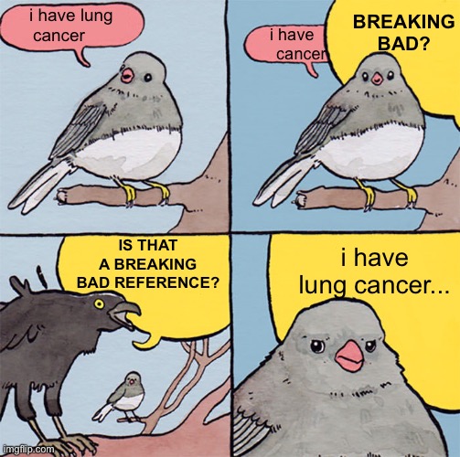 breaking bad reference? walter white? zomg?! | BREAKING BAD? i have lung cancer; i have     cancer; IS THAT A BREAKING BAD REFERENCE? i have lung cancer... | made w/ Imgflip meme maker