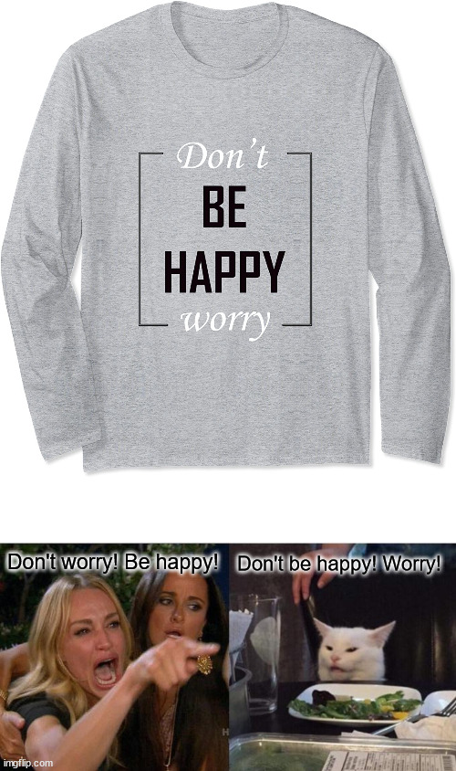 lol | Don't worry! Be happy! Don't be happy! Worry! | image tagged in memes,woman yelling at cat | made w/ Imgflip meme maker