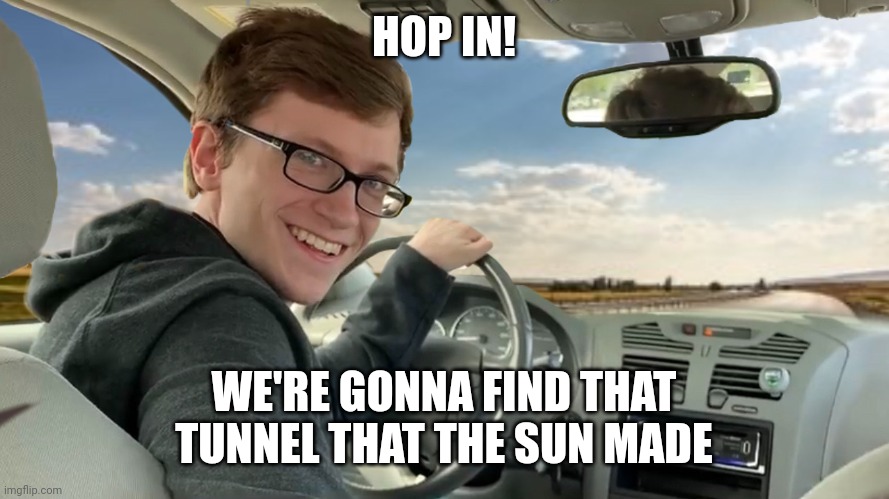 Hop in! | HOP IN! WE'RE GONNA FIND THAT TUNNEL THAT THE SUN MADE | image tagged in hop in | made w/ Imgflip meme maker