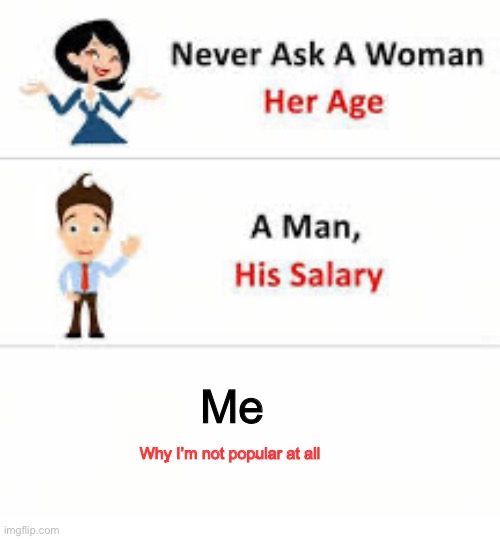Never ask a woman her age |  Me; Why I’m not popular at all | image tagged in never ask a woman her age,popularity | made w/ Imgflip meme maker