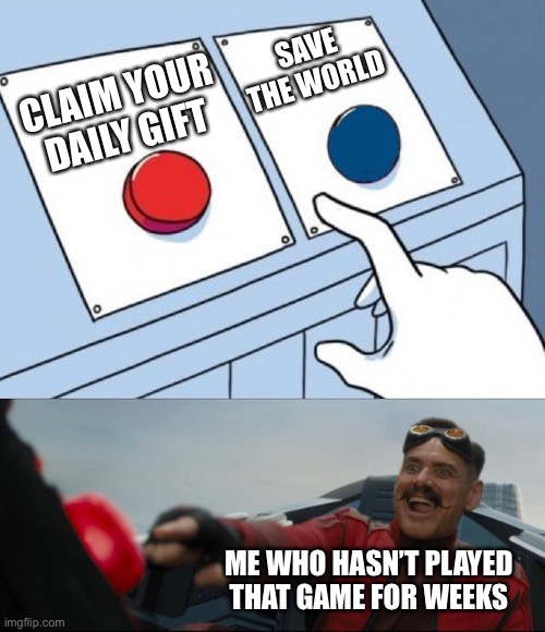 Me to bud | SAVE THE WORLD; CLAIM YOUR DAILY GIFT; ME WHO HASN’T PLAYED THAT GAME FOR WEEKS | image tagged in robotnik button | made w/ Imgflip meme maker