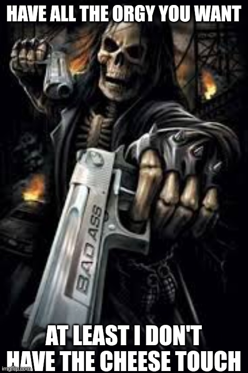 Badass Skeleton | HAVE ALL THE ORGY YOU WANT AT LEAST I DON'T HAVE THE CHEESE TOUCH | image tagged in badass skeleton | made w/ Imgflip meme maker