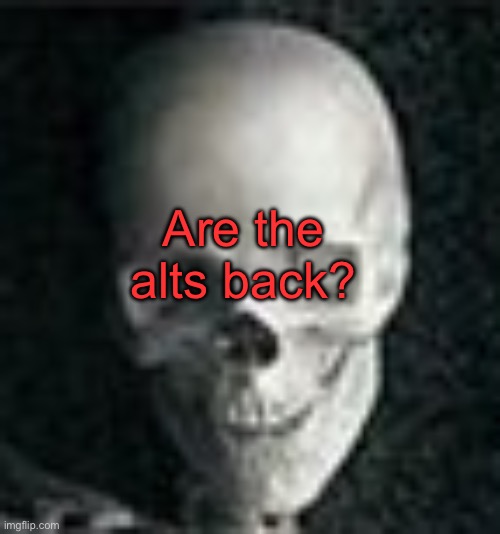 . | Are the alts back? | image tagged in skull | made w/ Imgflip meme maker