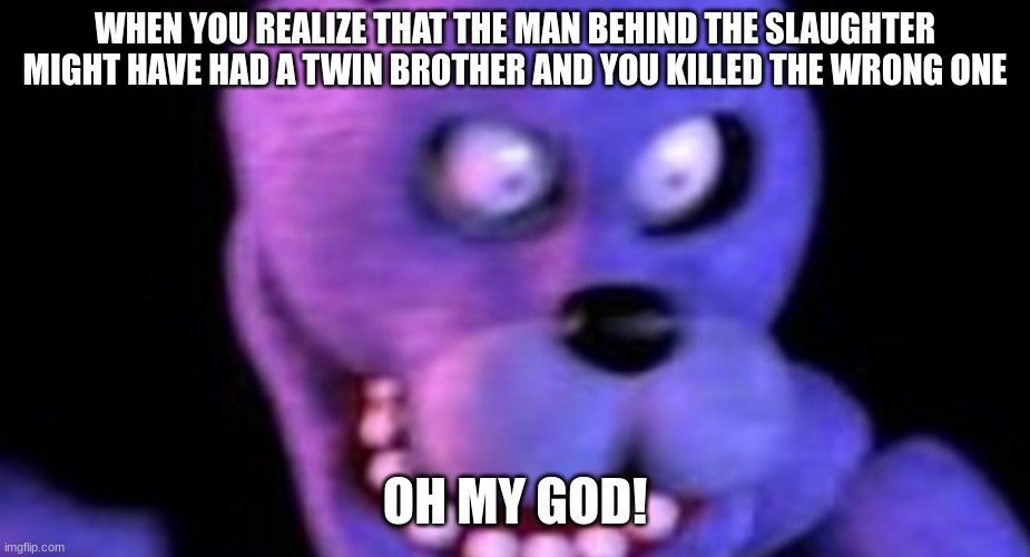 Bonnie freaking out | WHEN YOU REALIZE THAT THE MAN BEHIND THE SLAUGHTER MIGHT HAVE HAD A TWIN BROTHER AND YOU KILLED THE WRONG ONE; OH MY GOD! | image tagged in sudden realization | made w/ Imgflip meme maker
