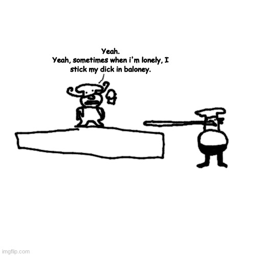 y | Yeah.
Yeah, sometimes when i'm lonely, I stick my dick in baloney. | made w/ Imgflip meme maker
