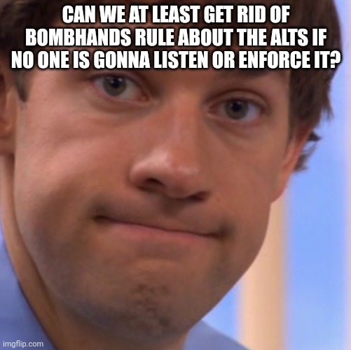 Welp Jim face | CAN WE AT LEAST GET RID OF BOMBHANDS RULE ABOUT THE ALTS IF NO ONE IS GONNA LISTEN OR ENFORCE IT? | image tagged in welp jim face | made w/ Imgflip meme maker