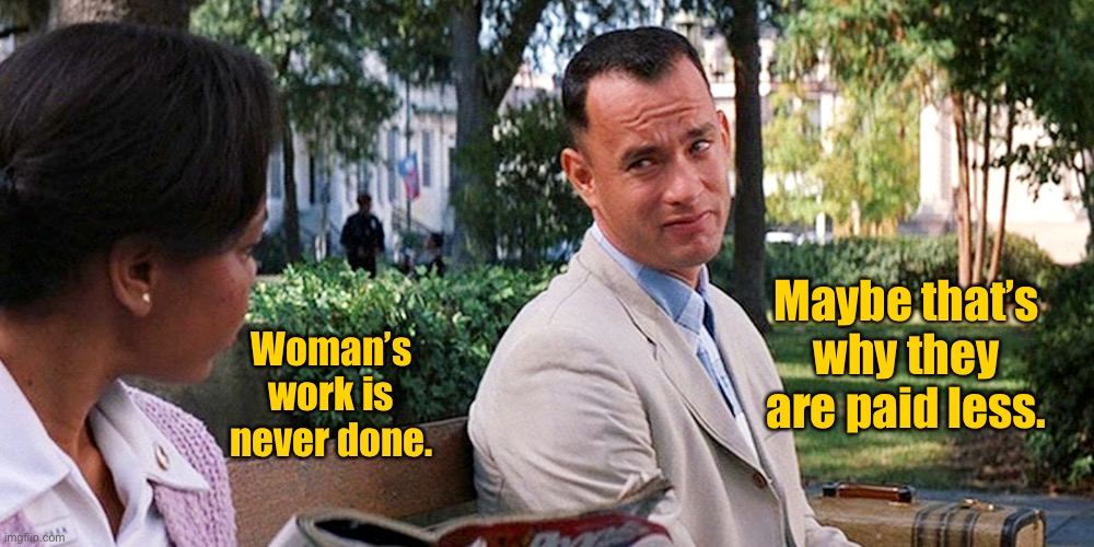 Forrest Gump | Maybe that’s why they are paid less. Woman’s work is never done. | image tagged in forrest gump on bench,women work,never done,why get paid less,dark humour | made w/ Imgflip meme maker