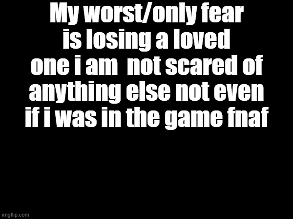 My worst/only fear is losing a loved one i am  not scared of anything else not even if i was in the game fnaf | made w/ Imgflip meme maker