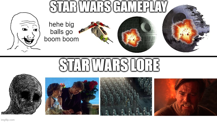 i'm not a hardcore star wars fan, i just like it for what it is and was | STAR WARS GAMEPLAY; hehe big balls go boom boom; STAR WARS LORE | image tagged in gameplay vs lore,memes,star wars,wojak,death star,anakin | made w/ Imgflip meme maker