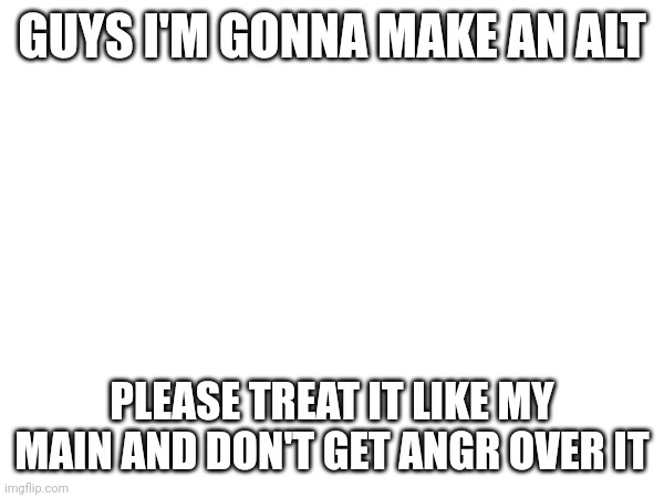 I'll make as many as I shall, to get my freedom of speech again | GUYS I'M GONNA MAKE AN ALT; PLEASE TREAT IT LIKE MY MAIN AND DON'T GET ANGR OVER IT | made w/ Imgflip meme maker