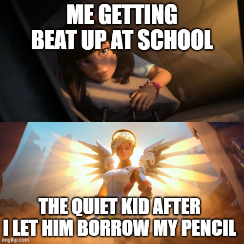 Overwatch Mercy Meme | ME GETTING BEAT UP AT SCHOOL; THE QUIET KID AFTER I LET HIM BORROW MY PENCIL | image tagged in overwatch mercy meme | made w/ Imgflip meme maker