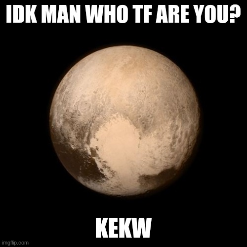 pluto feels lonely | IDK MAN WHO TF ARE YOU? KEKW | image tagged in pluto feels lonely | made w/ Imgflip meme maker