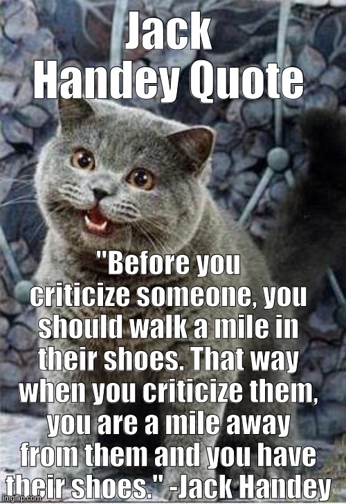Jack Handey Quote | Jack Handey Quote; "Before you criticize someone, you should walk a mile in their shoes. That way when you criticize them, you are a mile away from them and you have their shoes." -Jack Handey | image tagged in quote,quotes,funny quotes | made w/ Imgflip meme maker