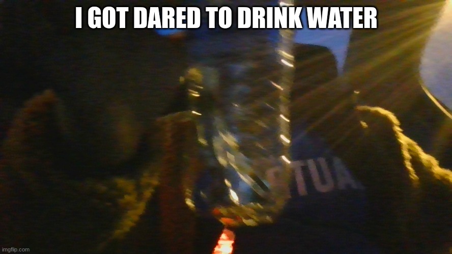 I GOT DARED TO DRINK WATER | image tagged in drink | made w/ Imgflip meme maker