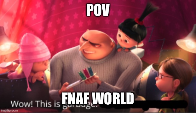 Wow! This is garbage. | POV FNAF WORLD | image tagged in wow this is garbage | made w/ Imgflip meme maker