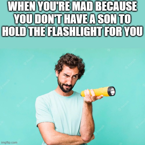 Mad Flashlight Meme | WHEN YOU'RE MAD BECAUSE YOU DON'T HAVE A SON TO HOLD THE FLASHLIGHT FOR YOU | image tagged in flashlight,mad,son,funny,memes,funny memes | made w/ Imgflip meme maker