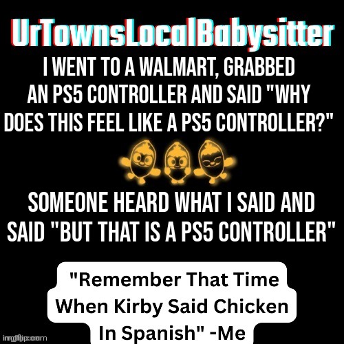 UrTownsLocalBabysitter Announcement Temp | I went to a Walmart, grabbed an PS5 controller and said "Why does this feel like a PS5 controller?"; Someone heard what i said and said "but that is a PS5 controller" | made w/ Imgflip meme maker