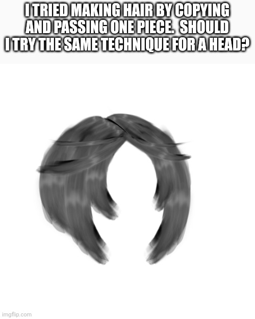 What do yall think? | I TRIED MAKING HAIR BY COPYING AND PASSING ONE PIECE.  SHOULD I TRY THE SAME TECHNIQUE FOR A HEAD? | made w/ Imgflip meme maker