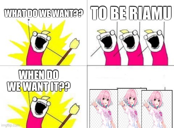 idk but i just like her even when theres probably no sign of a riamu fan or whatever her company is i forgot it that's a fan at | WHAT DO WE WANT?? TO BE RIAMU; WHEN DO WE WANT IT?? | image tagged in ignore,sorry,cringe,what do we want | made w/ Imgflip meme maker