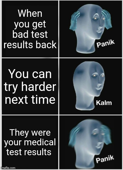 Oops wrong paper | When you get bad test results back; You can try harder next time; They were your medical test results | image tagged in memes,panik kalm panik,dark humor,medical,school,oh wow are you actually reading these tags | made w/ Imgflip meme maker