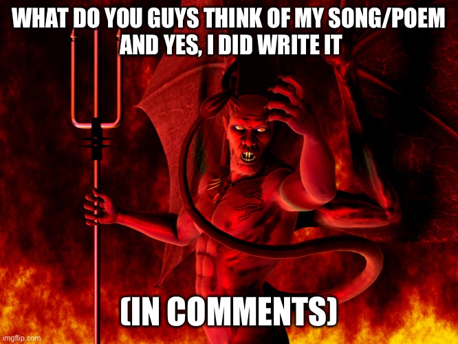Satan | WHAT DO YOU GUYS THINK OF MY SONG/POEM
 AND YES, I DID WRITE IT; (IN COMMENTS) | image tagged in satan | made w/ Imgflip meme maker