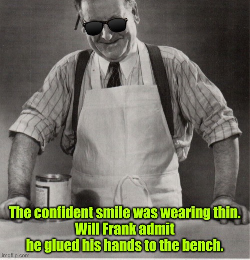 Has Frank glued his hands | The confident smile was wearing thin.
Will Frank admit he glued his hands to the bench. | image tagged in frank,confident smile,wearing thin,admit he glued hands,on bench | made w/ Imgflip meme maker
